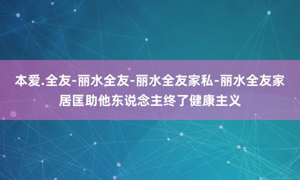 本爱.全友-丽水全友-丽水全友家私-丽水全友家居匡助他东说念主终了健康主义