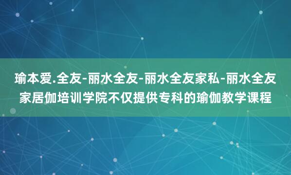 瑜本爱.全友-丽水全友-丽水全友家私-丽水全友家居伽培训学院不仅提供专科的瑜伽教学课程